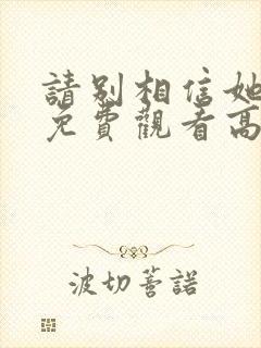 请别相信她电影免费观看高清完整版
