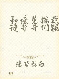 和亿万总裁闪婚后哥哥们跪求我原谅