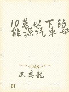 10万以下的新能源汽车哪个比较好