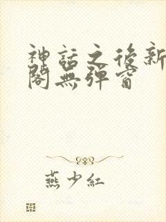 神话之后新笔趣阁无弹窗