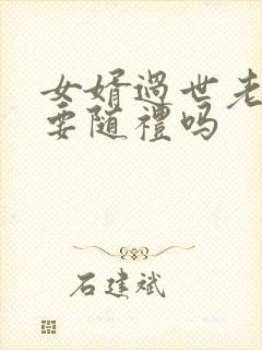 女婿过世老丈人要随礼吗