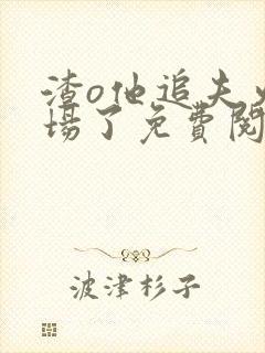 渣o他追夫火葬场了免费阅读小说