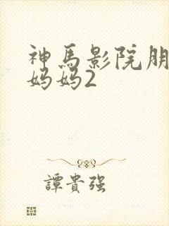 神马影院朋友的妈妈2