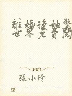 离婚后她惊艳了世界免费阅读全