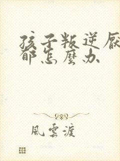 孩子叛逆厌学抑郁怎么办