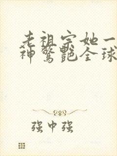 老祖宗她一不留神惊艳全球免费观看