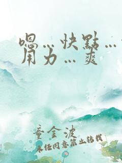 嗯…快点…啊…用力…爽