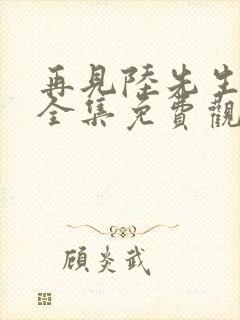 再见陆先生短剧全集免费观看