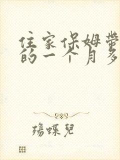 住家保姆带孩子的一个月多少钱