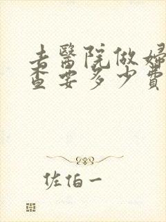 去医院做妇科检查要多少费用