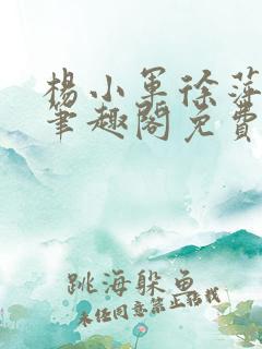 杨小军徐萍米露笔趣阁免费阅读无弹窗