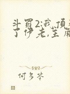 斗罗2:我顶替了伊老,主角被霍雨浩揍