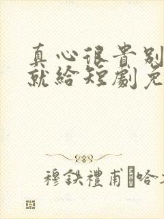 真心很贵别逢人就给短剧免费