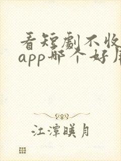 看短剧不收费的app哪个好用