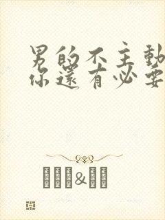 男的不主动联系你还有必要联系他吗