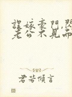 误嫁豪门,闪婚老公不见面最新