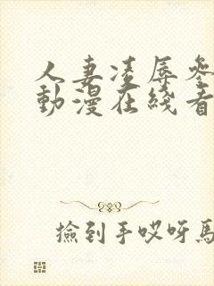 人妻凌辱参观日动漫在线看