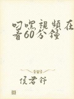 叼嘿视频在线观看60分钟