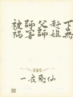 被师父赶下山去祸害师姐无删减全本阅读