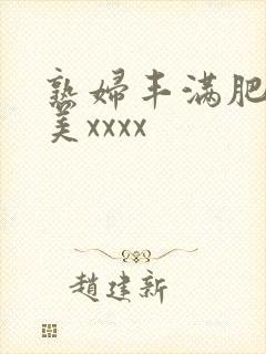 熟妇丰满肥胖欧美xxxx