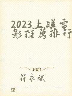 2023上映电影推荐排行榜前十名