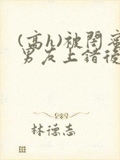 (高h)被闺蜜男友上错后