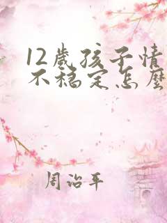 12岁孩子情绪不稳定怎么办