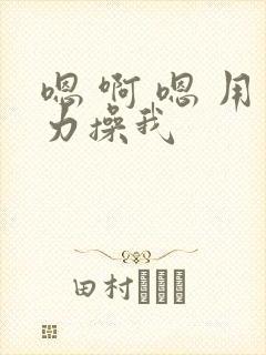 嗯 啊 嗯 用力操我