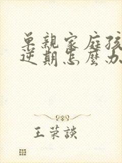 单亲家庭孩子叛逆期怎么办