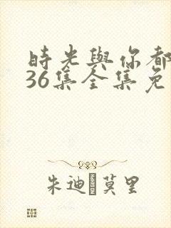 时光与你都很甜36集全集免费