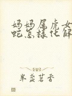 妈妈属虎女儿属蛇怎样化解