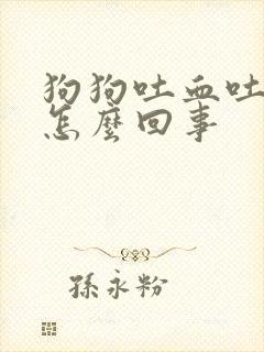 狗狗吐血吐白沫怎么回事