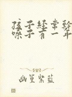 孩子经常干咳清嗓子有一年了是什么原因