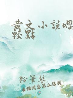 黄文小说嗯~啊轻点