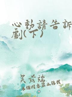 心动请告诉我短剧(下)