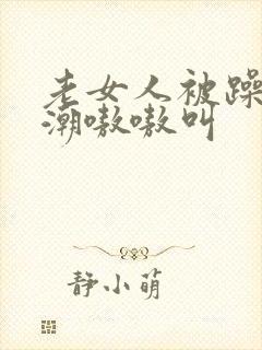 老女人被躁到高潮嗷嗷叫