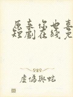 原来你也喜欢我短剧在线免费观看