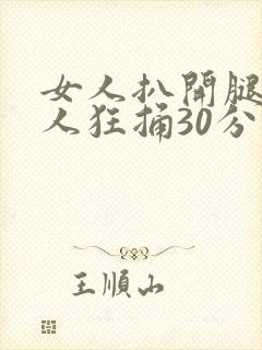 女人扒开腿被男人狂捅30分钟