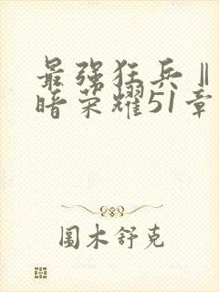 最强狂兵Ⅱ:黑暗荣耀51章
