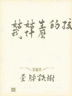 姑姑生的孩子叫我什么