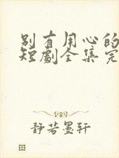 别有用心的妻子短剧全集完整版