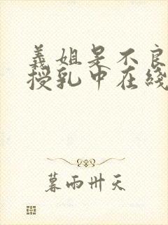 义姐是不良妈妈授乳中在线播放免费观看
