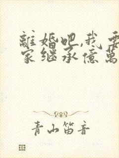 离婚吧,我要回家继承亿万家产在线观看