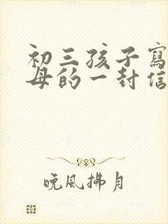 初三孩子写给父母的一封信300字