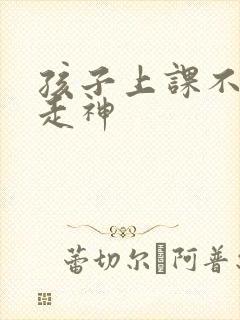 孩子上课不专心走神