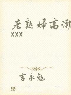 老熟妇高潮喷了xxx