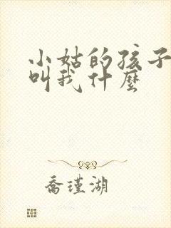 小姑的孩子应该叫我什么
