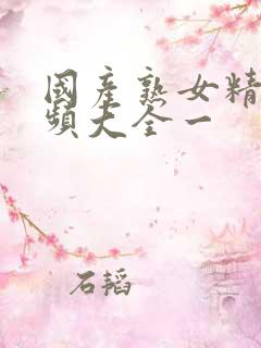 国产熟女精品视频大全一