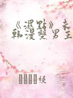 《湿点》未删减韩漫双男主