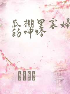 瓜棚里寡妇疯狂的呻吟